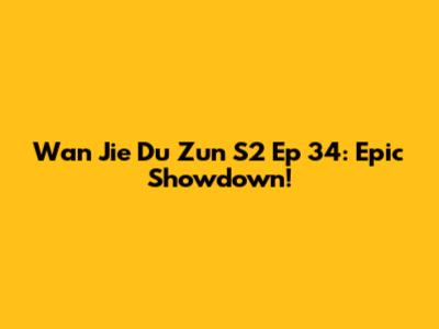 Wan Jie Du Zun S2 Ep 34: Epic Showdown!