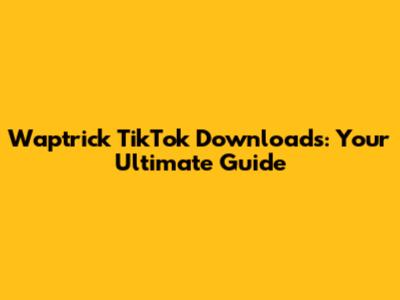 Waptrick TikTok Downloads: Your Ultimate Guide