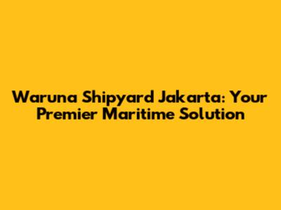 Waruna Shipyard Jakarta: Your Premier Maritime Solution