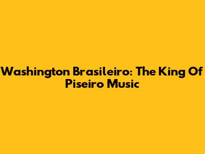 Washington Brasileiro: The King Of Piseiro Music