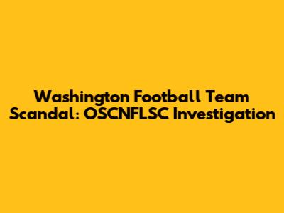 Washington Football Team Scandal: OSCNFLSC Investigation