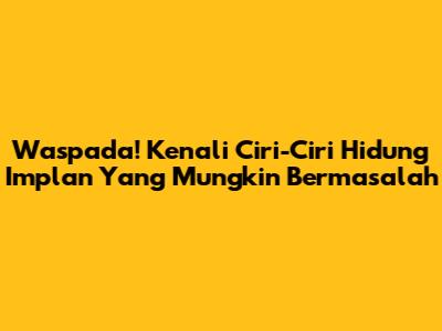 Waspada! Kenali Ciri-Ciri Hidung Implan Yang Mungkin Bermasalah