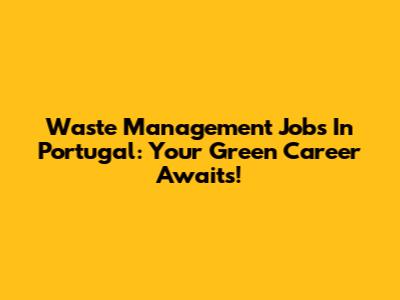 Waste Management Jobs In Portugal: Your Green Career Awaits!