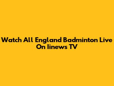 Watch All England Badminton Live On Iinews TV