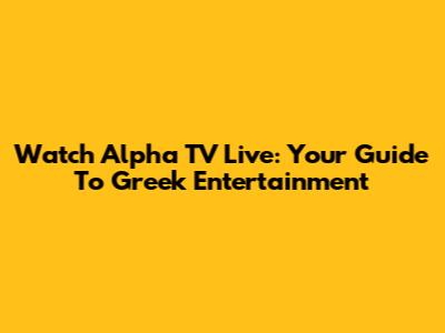 Watch Alpha TV Live: Your Guide To Greek Entertainment