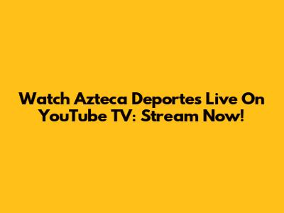 Watch Azteca Deportes Live On YouTube TV: Stream Now!