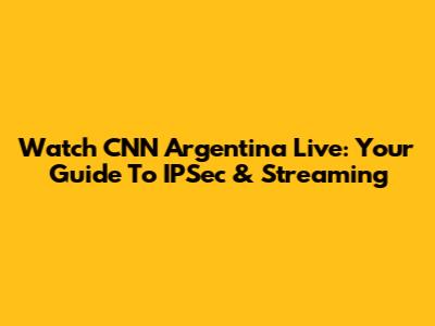 Watch CNN Argentina Live: Your Guide To IPSec & Streaming