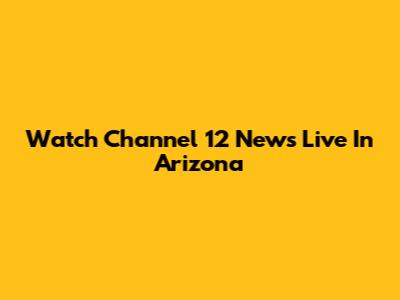 Watch Channel 12 News Live In Arizona