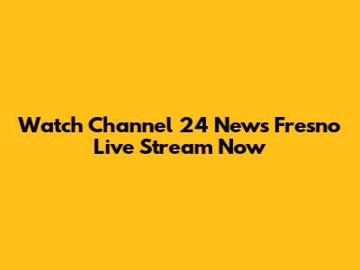 Watch Channel 24 News Fresno Live Stream Now
