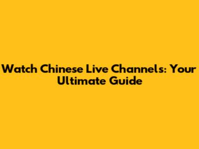 Watch Chinese Live Channels: Your Ultimate Guide