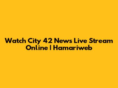 Watch City 42 News Live Stream Online | Hamariweb