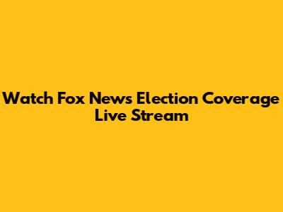Watch Fox News Election Coverage Live Stream
