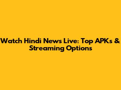 Watch Hindi News Live: Top APKs & Streaming Options
