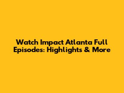 Watch Impact Atlanta Full Episodes: Highlights & More