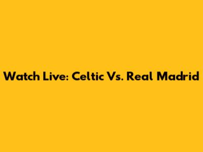 Watch Live: Celtic Vs. Real Madrid