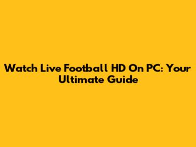 Watch Live Football HD On PC: Your Ultimate Guide