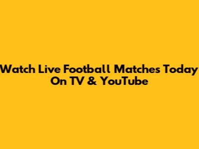 Watch Live Football Matches Today On TV & YouTube