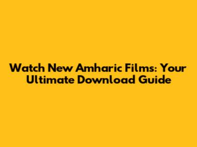 Watch New Amharic Films: Your Ultimate Download Guide