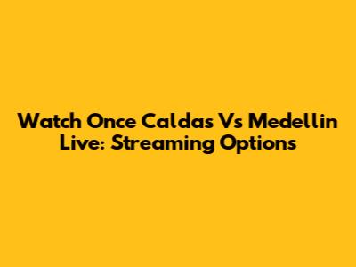 Watch Once Caldas Vs Medellin Live: Streaming Options
