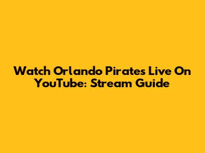 Watch Orlando Pirates Live On YouTube: Stream Guide