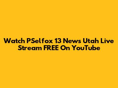 Watch PSelfox 13 News Utah Live Stream FREE On YouTube