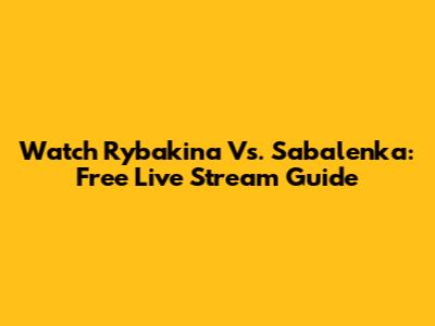 Watch Rybakina Vs. Sabalenka: Free Live Stream Guide
