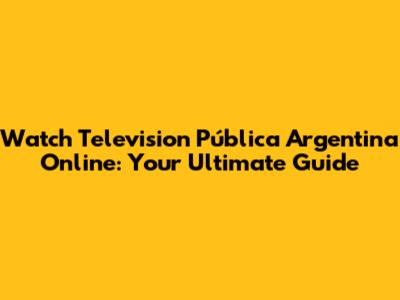 Watch Television Pública Argentina Online: Your Ultimate Guide