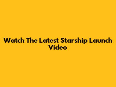 Watch The Latest Starship Launch Video