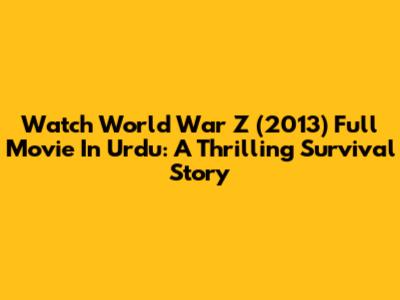 Watch World War Z (2013) Full Movie In Urdu: A Thrilling Survival Story