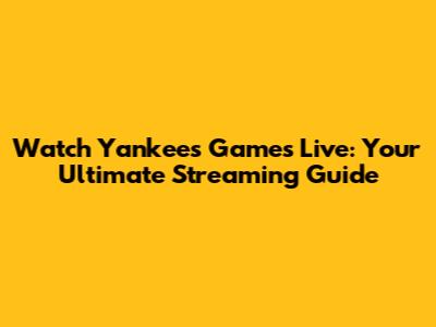 Watch Yankees Games Live: Your Ultimate Streaming Guide