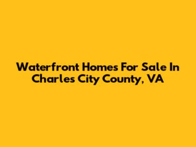 Waterfront Homes For Sale In Charles City County, VA