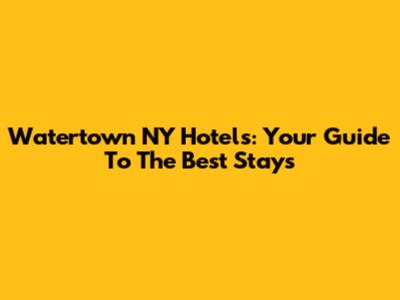 Watertown NY Hotels: Your Guide To The Best Stays
