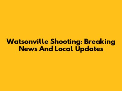 Watsonville Shooting: Breaking News And Local Updates