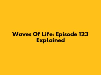 Waves Of Life: Episode 123 Explained