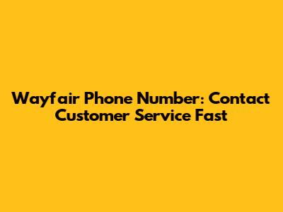 Wayfair Phone Number: Contact Customer Service Fast