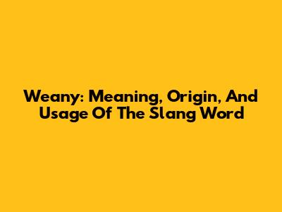 Weany: Meaning, Origin, And Usage Of The Slang Word