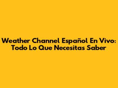 Weather Channel Español En Vivo: Todo Lo Que Necesitas Saber