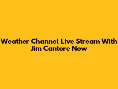 Weather Channel Live Stream With Jim Cantore Now