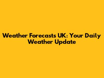 Weather Forecasts UK: Your Daily Weather Update