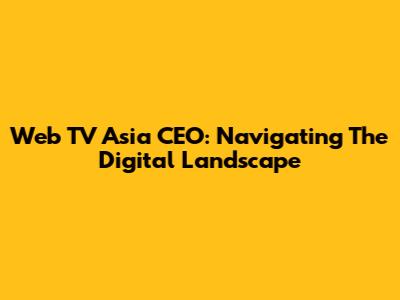 Web TV Asia CEO: Navigating The Digital Landscape