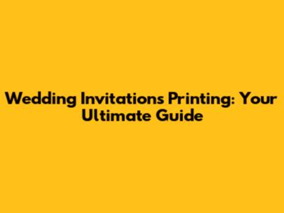 Wedding Invitations Printing: Your Ultimate Guide