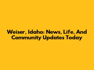 Weiser, Idaho: News, Life, And Community Updates Today