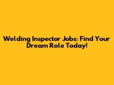 Welding Inspector Jobs: Find Your Dream Role Today!