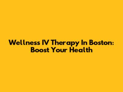 Wellness IV Therapy In Boston: Boost Your Health