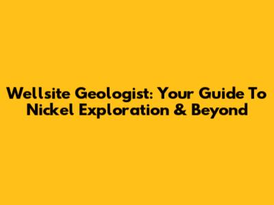 Wellsite Geologist: Your Guide To Nickel Exploration & Beyond