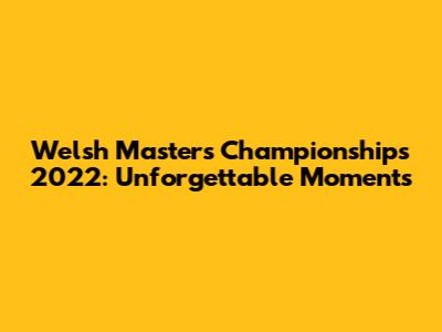 Welsh Masters Championships 2022: Unforgettable Moments