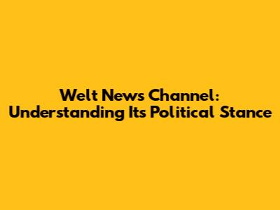 Welt News Channel: Understanding Its Political Stance