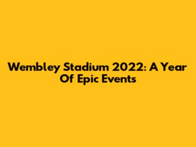 Wembley Stadium 2022: A Year Of Epic Events