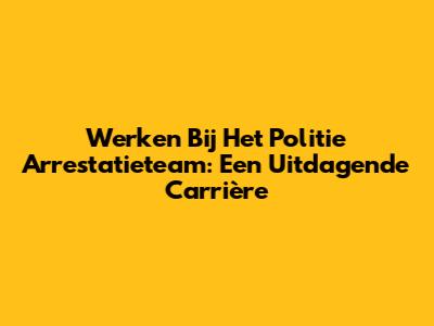 Werken Bij Het Politie Arrestatieteam: Een Uitdagende Carrière