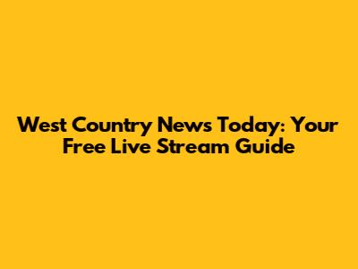 West Country News Today: Your Free Live Stream Guide